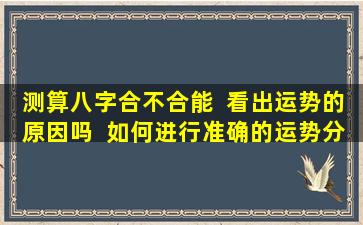测算八字合不合能  看出运势的原因吗  如何进行准确的运势分析